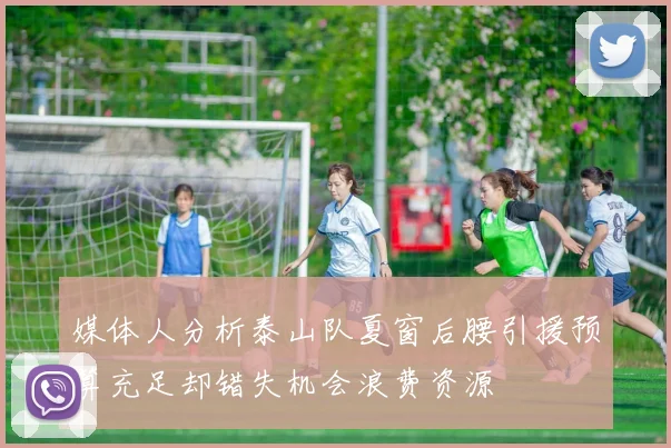 媒体人分析泰山队夏窗后腰引援预算充足却错失机会浪费资源