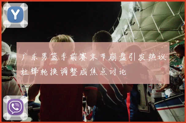 广东男篮季前赛末节崩盘引发热议杜锋轮换调整成焦点讨论