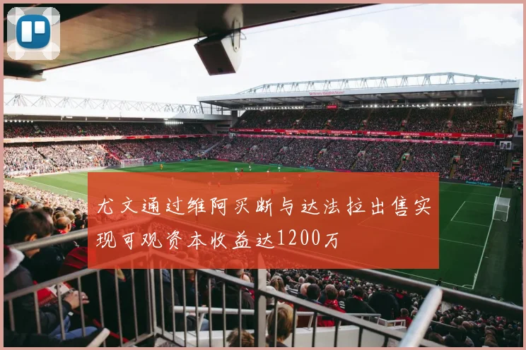 尤文通过维阿买断与达法拉出售实现可观资本收益达1200万