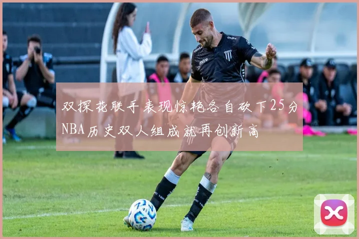 双探花联手表现惊艳各自砍下25分NBA历史双人组成就再创新高