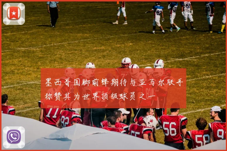 墨西哥国脚前锋期待与亚马尔联手称赞其为世界顶级球员之一
