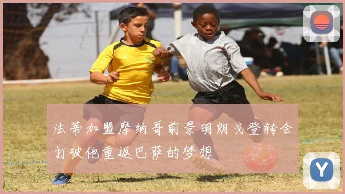 法蒂加盟摩纳哥前景明朗戈登转会打破他重返巴萨的梦想