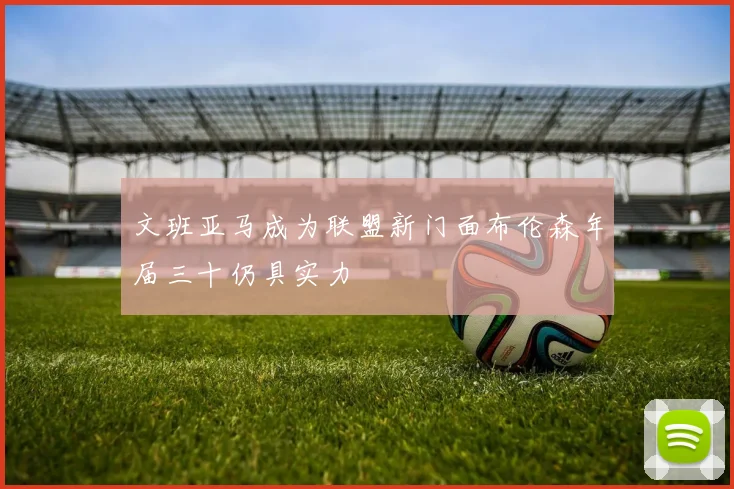 文班亚马成为联盟新门面布伦森年届三十仍具实力