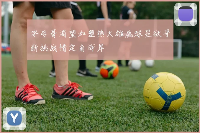字母哥渴望加盟热火雄鹿球星欲寻新挑战情定南海岸