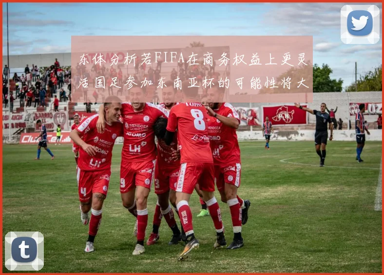 东体分析若FIFA在商务权益上更灵活国足参加东南亚杯的可能性将大增