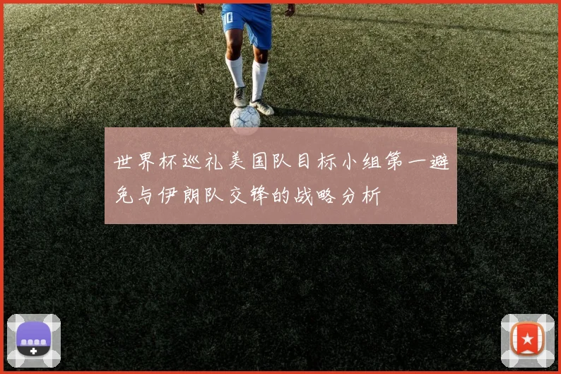 世界杯巡礼美国队目标小组第一避免与伊朗队交锋的战略分析