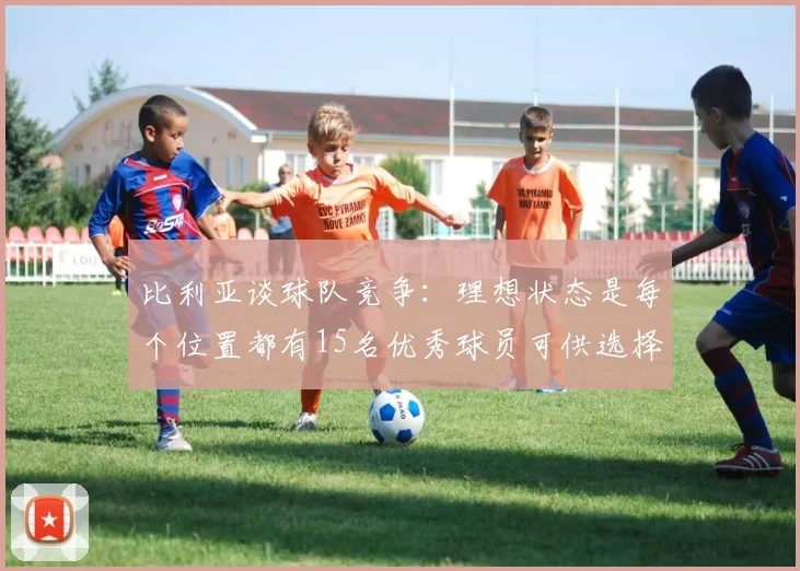 比利亚谈球队竞争：理想状态是每个位置都有15名优秀球员可供选择