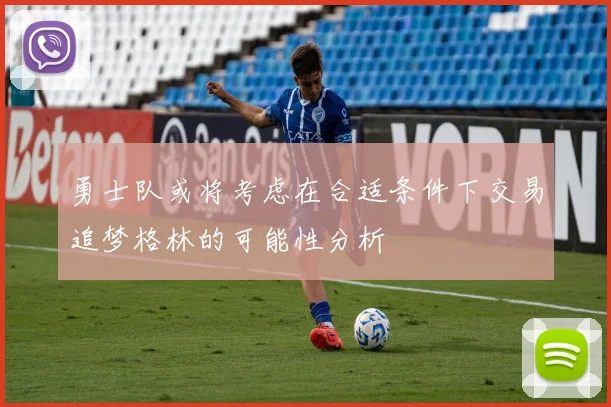 勇士队或将考虑在合适条件下交易追梦格林的可能性分析