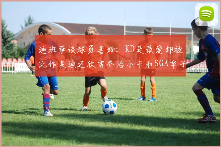 迪班萨谈球员喜好：KD是最爱却被比作麦迪还欣赏乔治小卡和SGA华子