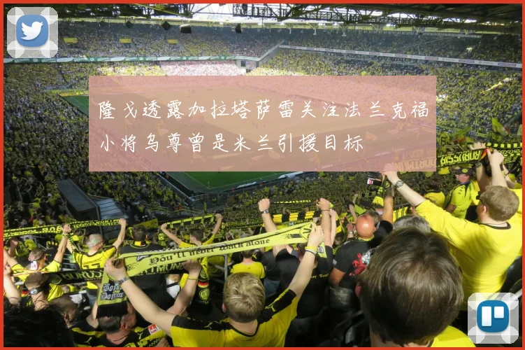 隆戈透露加拉塔萨雷关注法兰克福小将乌尊曾是米兰引援目标
