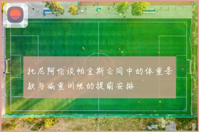 托尼阿伦谈帕金斯合同中的体重条款与减重训练的提前安排
