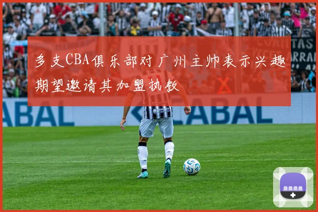 多支CBA俱乐部对广州主帅表示兴趣期望邀请其加盟执教