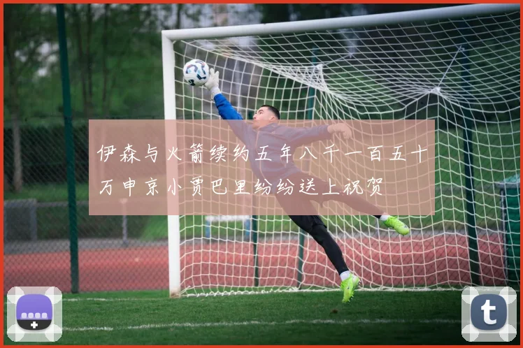 伊森与火箭续约五年八千一百五十万申京小贾巴里纷纷送上祝贺