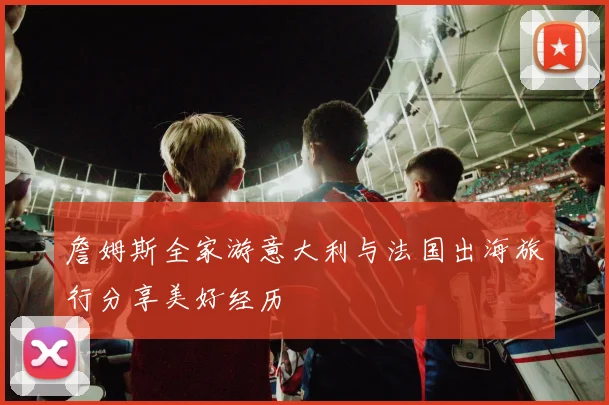 詹姆斯全家游意大利与法国出海旅行分享美好经历