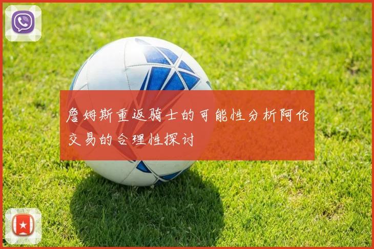 詹姆斯重返骑士的可能性分析阿伦交易的合理性探讨
