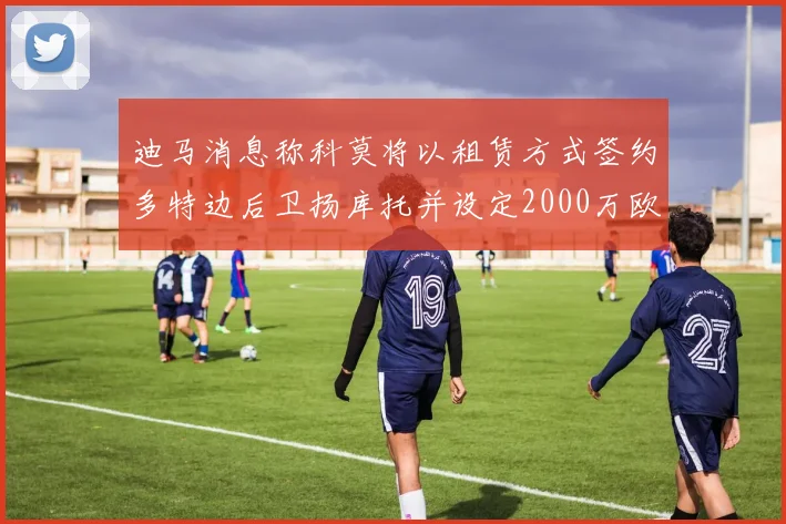 迪马消息称科莫将以租赁方式签约多特边后卫扬库托并设定2000万欧买断选项