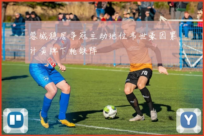 蓉城稳居争冠主动地位韦世豪因累计黄牌下轮缺阵