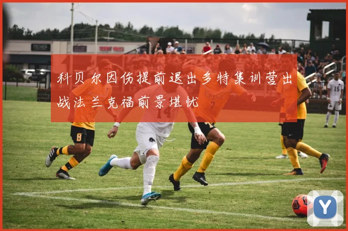 科贝尔因伤提前退出多特集训营出战法兰克福前景堪忧