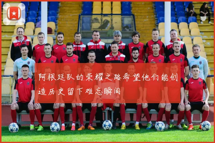 阿根廷队的荣耀之路希望他们能创造历史留下难忘瞬间