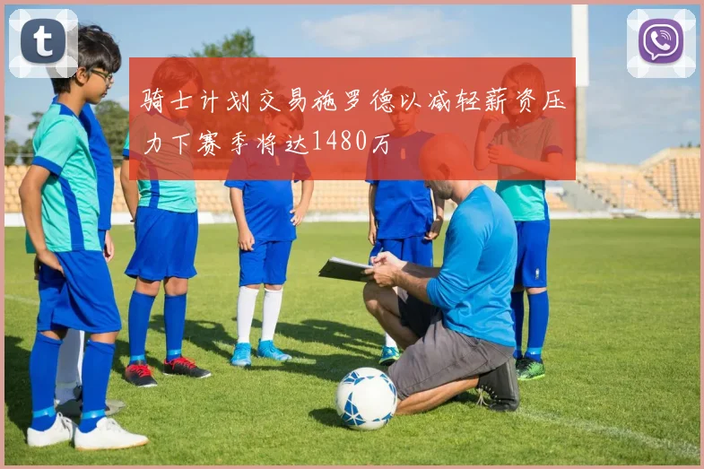 骑士计划交易施罗德以减轻薪资压力下赛季将达1480万