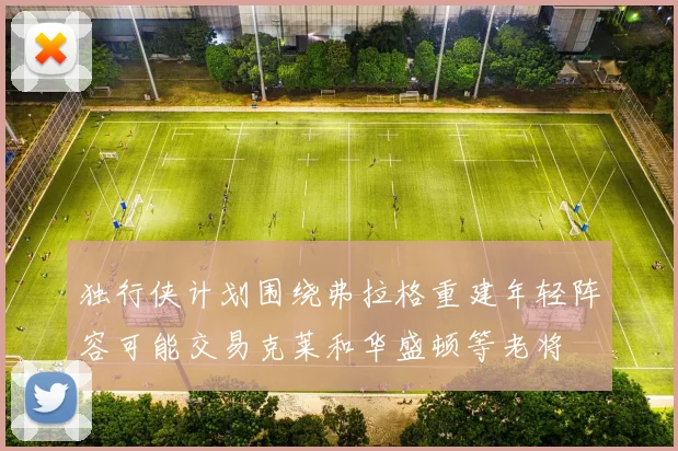 独行侠计划围绕弗拉格重建年轻阵容可能交易克莱和华盛顿等老将
