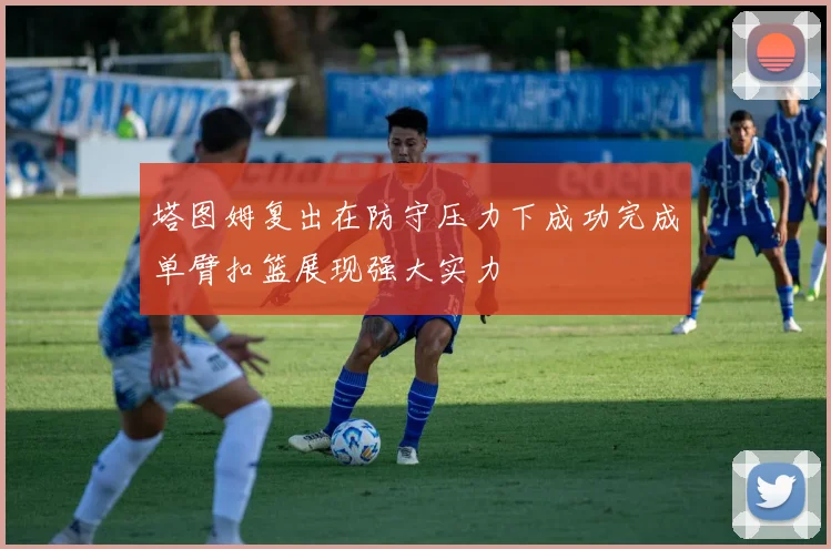 塔图姆复出在防守压力下成功完成单臂扣篮展现强大实力